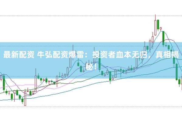 最新配资 牛弘配资爆雷：投资者血本无归，真相揭秘！