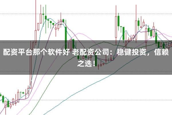配资平台那个软件好 老配资公司：稳健投资，信赖之选！