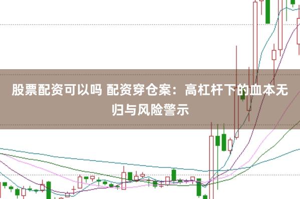 股票配资可以吗 配资穿仓案：高杠杆下的血本无归与风险警示