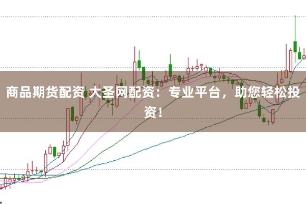 商品期货配资 大圣网配资：专业平台，助您轻松投资！