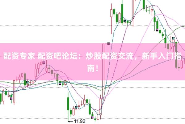 配资专家 配资吧论坛：炒股配资交流，新手入门指南！