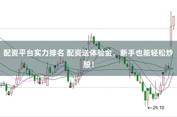 配资平台实力排名 配资送体验金，新手也能轻松炒股！