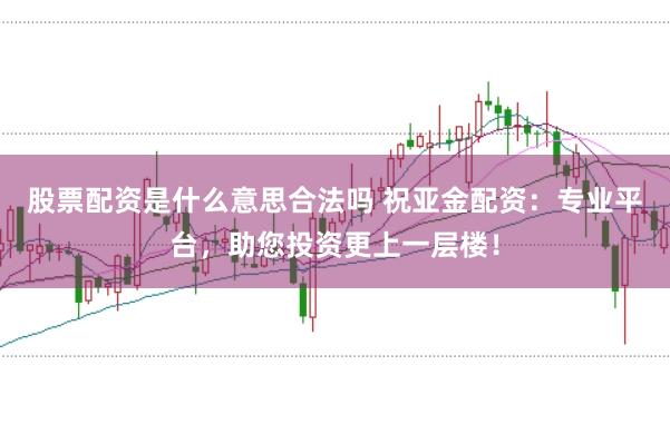 股票配资是什么意思合法吗 祝亚金配资：专业平台，助您投资更上一层楼！