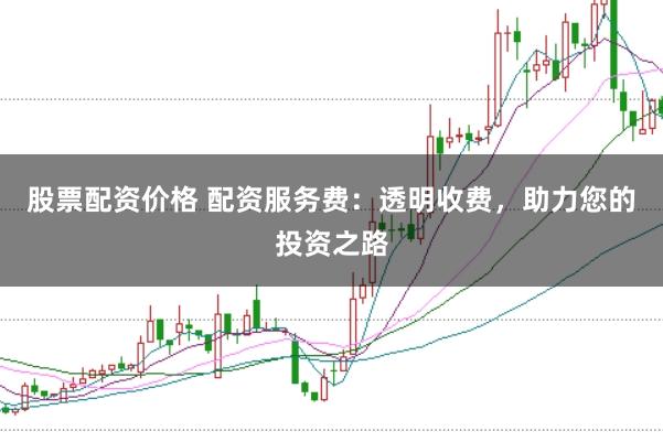 股票配资价格 配资服务费：透明收费，助力您的投资之路