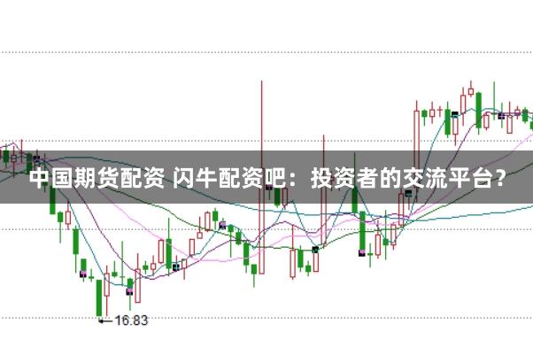 中国期货配资 闪牛配资吧：投资者的交流平台？