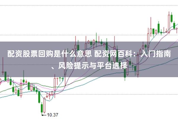 配资股票回购是什么意思 配资网百科：入门指南、风险提示与平台选择