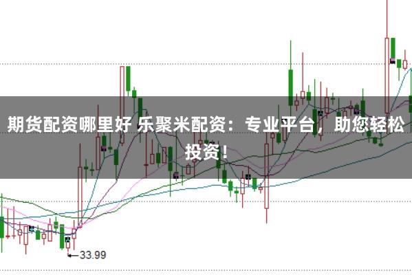 期货配资哪里好 乐聚米配资：专业平台，助您轻松投资！
