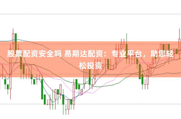 股票配资安全吗 易期达配资：专业平台，助您轻松投资