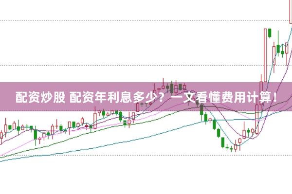 配资炒股 配资年利息多少？一文看懂费用计算！