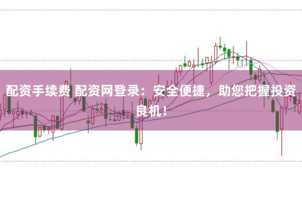 配资手续费 配资网登录：安全便捷，助您把握投资良机！