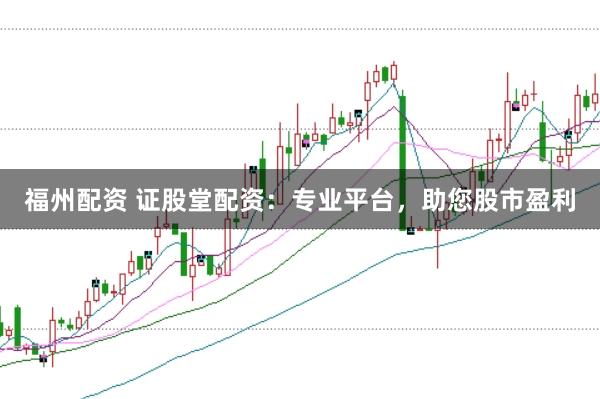 福州配资 证股堂配资：专业平台，助您股市盈利