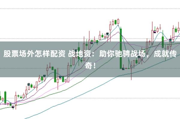 股票场外怎样配资 战地资：助你驰骋战场，成就传奇！