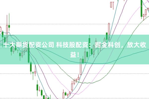 十大期货配资公司 科技股配资：掘金科创，放大收益！
