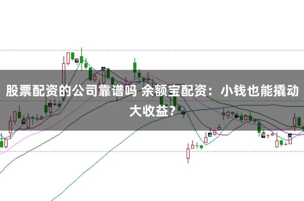 股票配资的公司靠谱吗 余额宝配资：小钱也能撬动大收益？