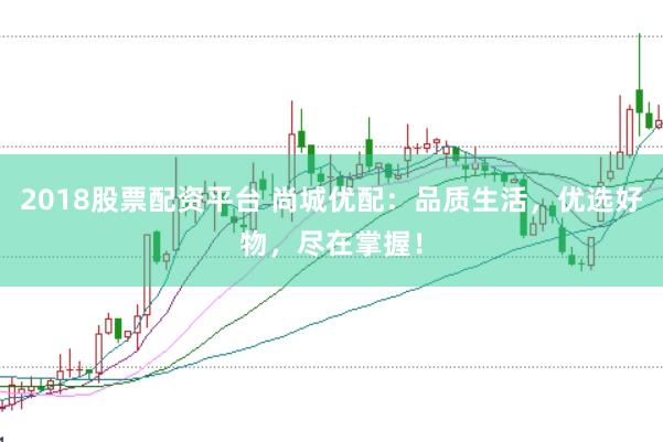 2018股票配资平台 尚城优配：品质生活，优选好物，尽在掌握！