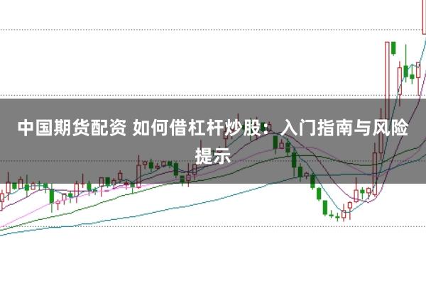 中国期货配资 如何借杠杆炒股：入门指南与风险提示