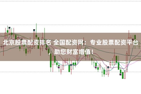 北京股票配资排名 全国配资网：专业股票配资平台，助您财富增值！
