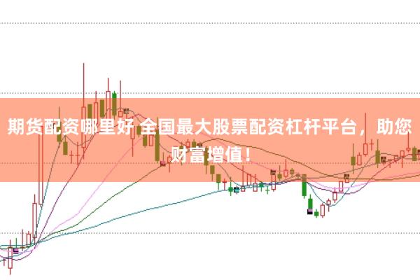 期货配资哪里好 全国最大股票配资杠杆平台，助您财富增值！