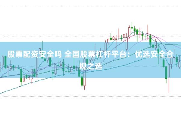 股票配资安全吗 全国股票杠杆平台：优选安全合规之选