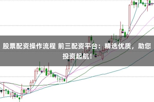 股票配资操作流程 前三配资平台：精选优质，助您投资起航！