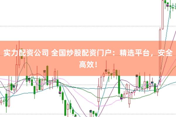 实力配资公司 全国炒股配资门户：精选平台，安全高效！