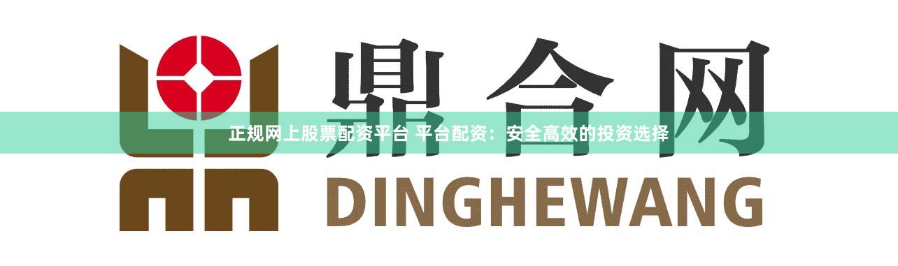 正规网上股票配资平台 平台配资：安全高效的投资选择