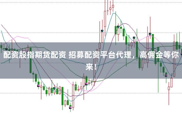 配资股指期货配资 招募配资平台代理，高佣金等你来！