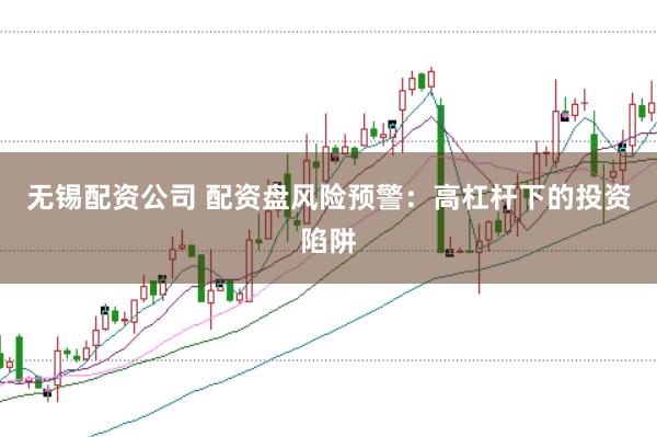 无锡配资公司 配资盘风险预警：高杠杆下的投资陷阱
