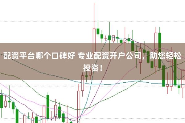 配资平台哪个口碑好 专业配资开户公司，助您轻松投资！