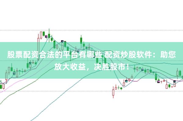 股票配资合法的平台有哪些 配资炒股软件:助您放大收益,决胜股市!