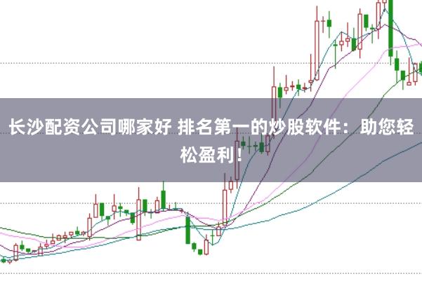 长沙配资公司哪家好 排名第一的炒股软件:助您轻松盈利!