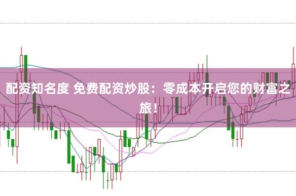 配资知名度 免费配资炒股：零成本开启您的财富之旅！