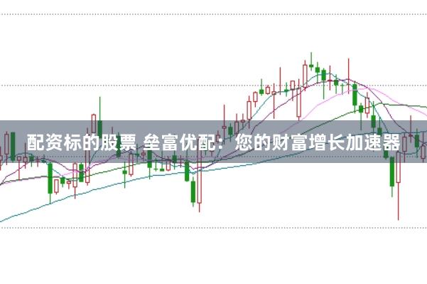 配资标的股票 垒富优配：您的财富增长加速器