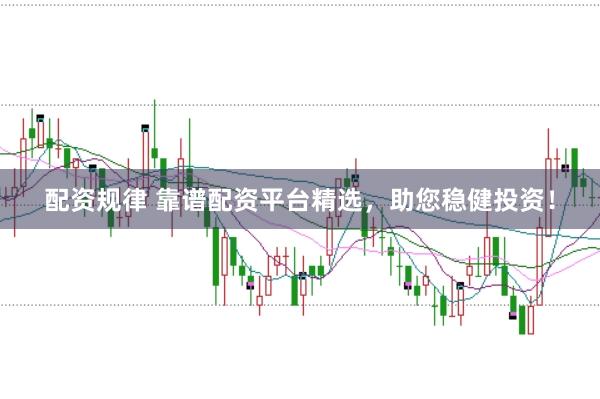 配资规律 靠谱配资平台精选，助您稳健投资！