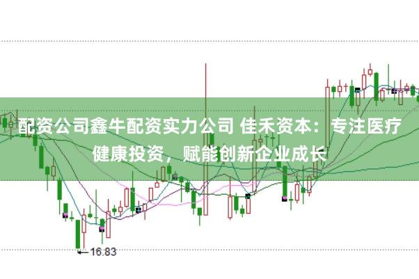 配资公司鑫牛配资实力公司 佳禾资本：专注医疗健康投资，赋能创新企业成长