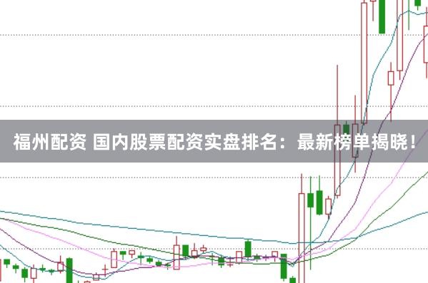 福州配资 国内股票配资实盘排名：最新榜单揭晓！