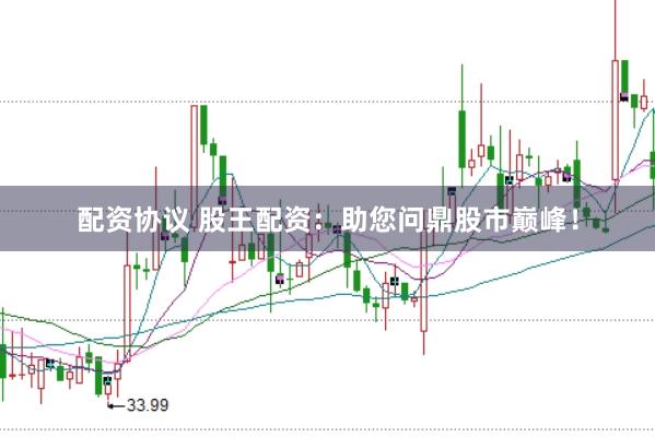 配资协议 股王配资：助您问鼎股市巅峰！