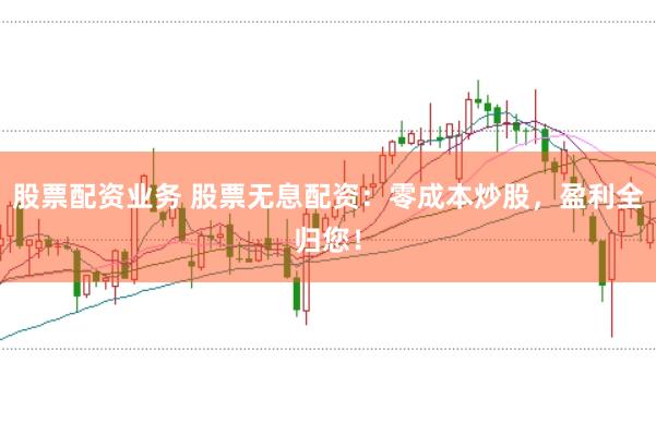 股票配资业务 股票无息配资：零成本炒股，盈利全归您！