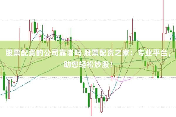 股票配资的公司靠谱吗 股票配资之家：专业平台，助您轻松炒股！
