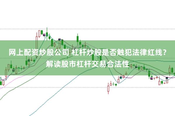 网上配资炒股公司 杠杆炒股是否触犯法律红线？解读股市杠杆交易合法性