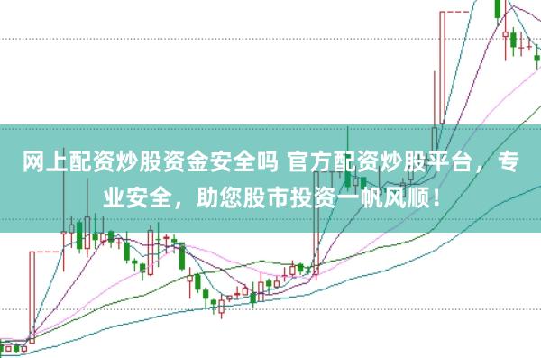 网上配资炒股资金安全吗 官方配资炒股平台，专业安全，助您股市投资一帆风顺！