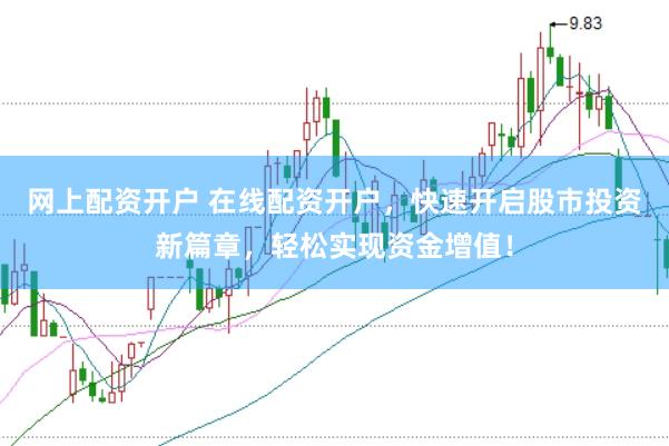网上配资开户 在线配资开户，快速开启股市投资新篇章，轻松实现资金增值！