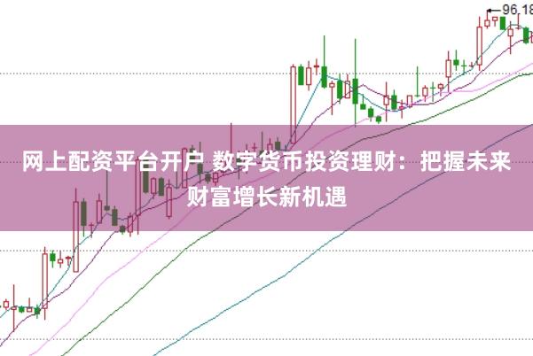 网上配资平台开户 数字货币投资理财：把握未来财富增长新机遇