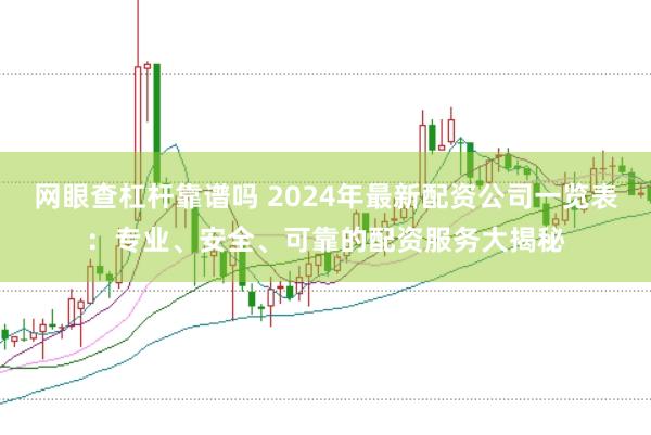 网眼查杠杆靠谱吗 2024年最新配资公司一览表：专业、安全、可靠的配资服务大揭秘