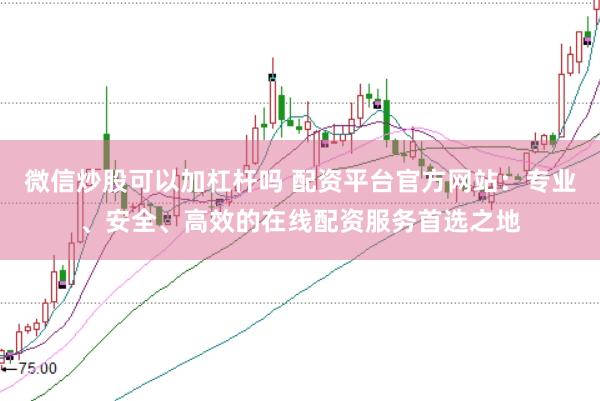 微信炒股可以加杠杆吗 配资平台官方网站：专业、安全、高效的在线配资服务首选之地