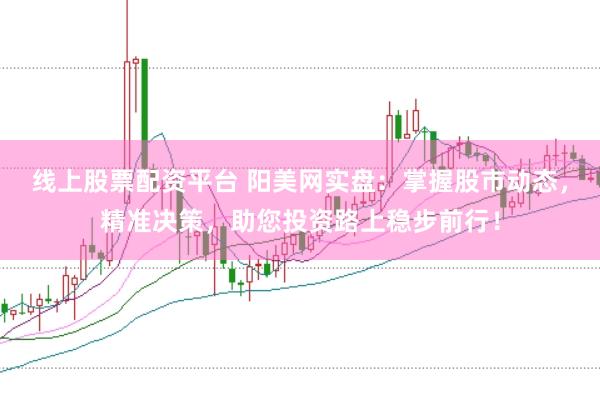 线上股票配资平台 阳美网实盘：掌握股市动态，精准决策，助您投资路上稳步前行！