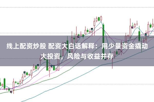 线上配资炒股 配资大白话解释：用少量资金撬动大投资，风险与收益并存