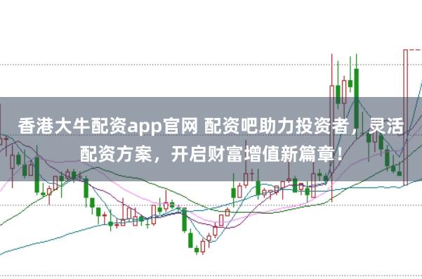 香港大牛配资app官网 配资吧助力投资者，灵活配资方案，开启财富增值新篇章！