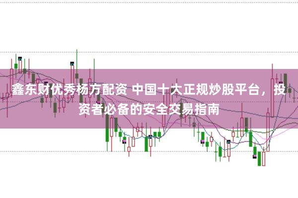 鑫东财优秀杨方配资 中国十大正规炒股平台，投资者必备的安全交易指南