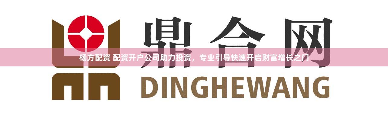 杨方配资 配资开户公司助力投资，专业引导快速开启财富增长之门